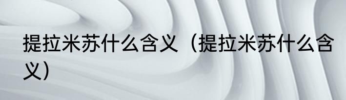 提拉米苏什么含义（提拉米苏什么含义）