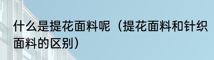 什么是提花面料呢（提花面料和针织面料的区别）