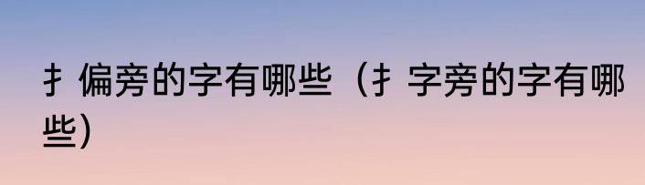 扌偏旁的字有哪些（扌字旁的字有哪些）