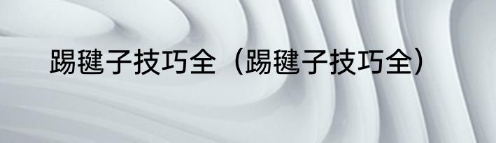 踢毽子技巧全（踢毽子技巧全）