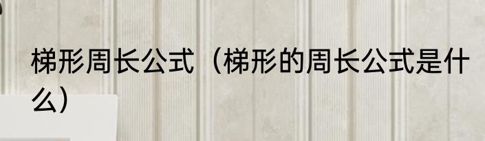 梯形周长公式（梯形的周长公式是什么）