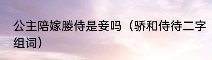 公主陪嫁媵侍是妾吗（骄和侍待二字组词）