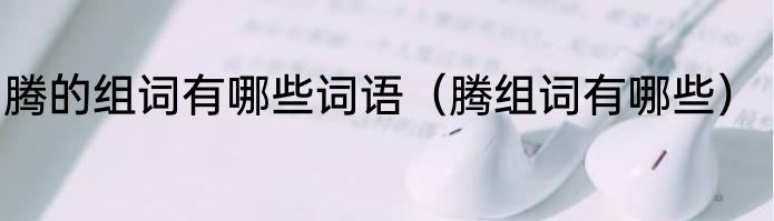 腾的组词有哪些词语（腾组词有哪些）