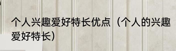 个人兴趣爱好特长优点（个人的兴趣爱好特长）