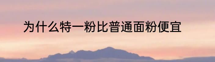 为什么特一粉比普通面粉便宜