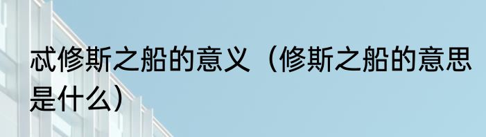忒修斯之船的意义（修斯之船的意思是什么）