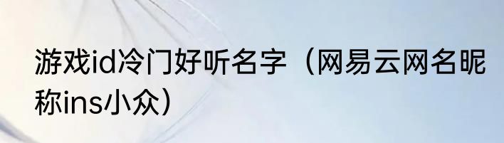 游戏id冷门好听名字（网易云网名昵称ins小众）