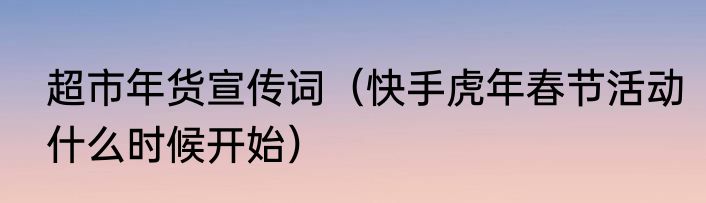 超市年货宣传词（快手虎年春节活动什么时候开始）