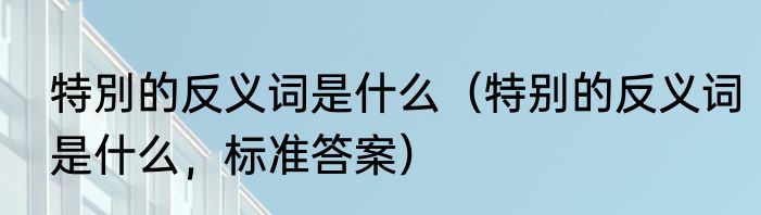 特別的反义词是什么（特别的反义词是什么，标准答案）
