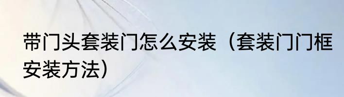 带门头套装门怎么安装（套装门门框安装方法）