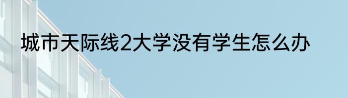 城市天际线2大学没有学生怎么办