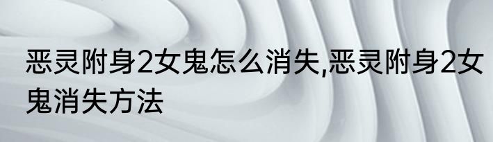 恶灵附身2女鬼怎么消失,恶灵附身2女鬼消失方法