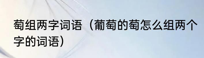 萄组两字词语（葡萄的萄怎么组两个字的词语）