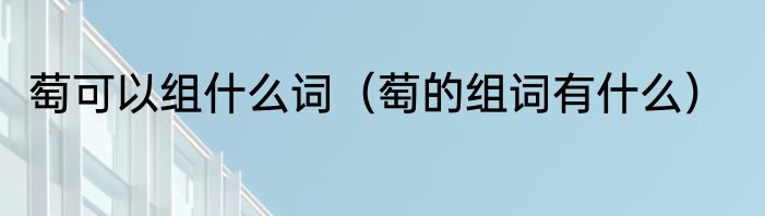 萄可以组什么词（萄的组词有什么）