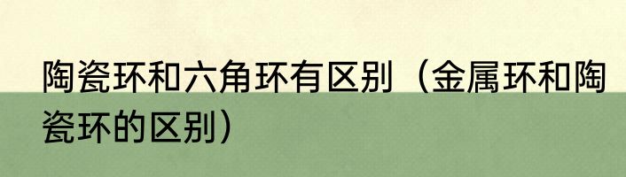陶瓷环和六角环有区别（金属环和陶瓷环的区别）