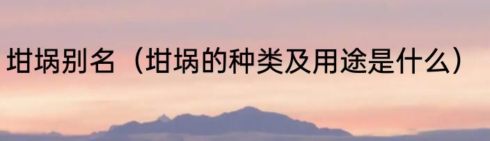 坩埚别名（坩埚的种类及用途是什么）