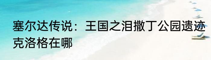 塞尔达传说：王国之泪撒丁公园遗迹克洛格在哪