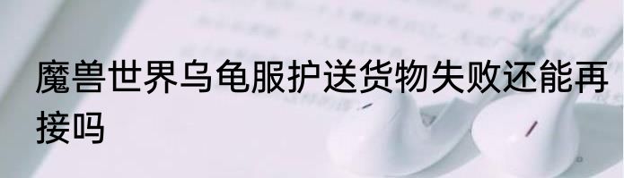 魔兽世界乌龟服护送货物失败还能再接吗