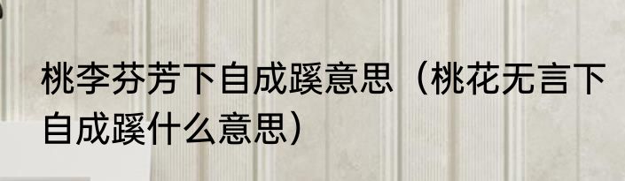 桃李芬芳下自成蹊意思（桃花无言下自成蹊什么意思）
