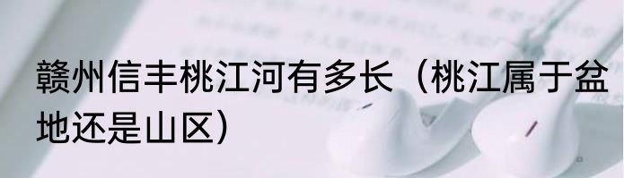 赣州信丰桃江河有多长（桃江属于盆地还是山区）
