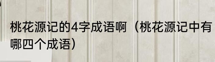 桃花源记的4字成语啊（桃花源记中有哪四个成语）