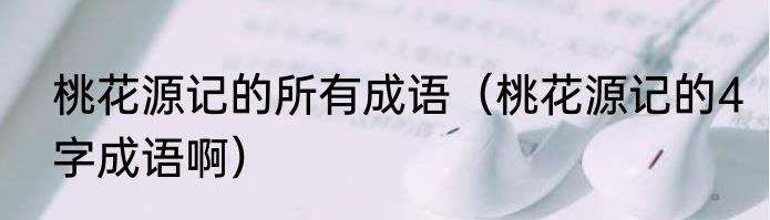 桃花源记的所有成语（桃花源记的4字成语啊）