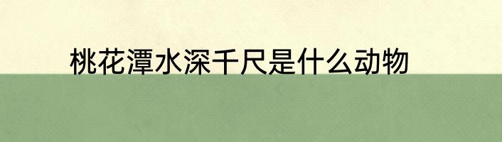 桃花潭水深千尺是什么动物