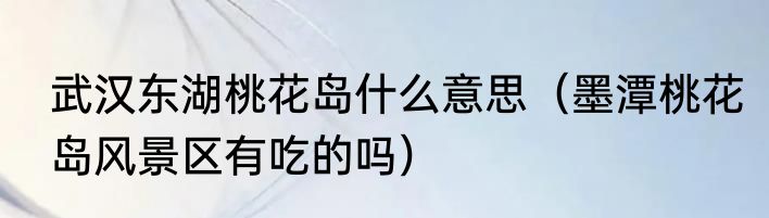 武汉东湖桃花岛什么意思（墨潭桃花岛风景区有吃的吗）