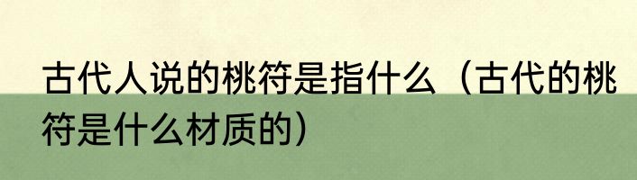 古代人说的桃符是指什么（古代的桃符是什么材质的）