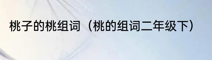 桃子的桃组词（桃的组词二年级下）