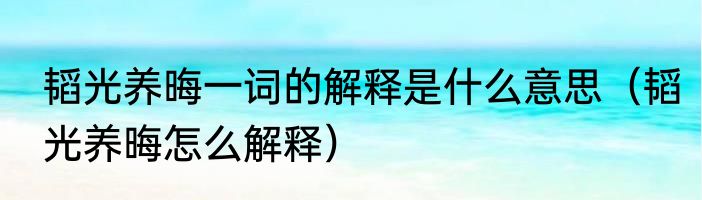韬光养晦一词的解释是什么意思（韬光养晦怎么解释）