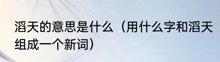 滔天的意思是什么（用什么字和滔天组成一个新词）
