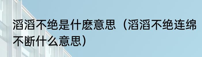 滔滔不绝是什麽意思（滔滔不绝连绵不断什么意思）