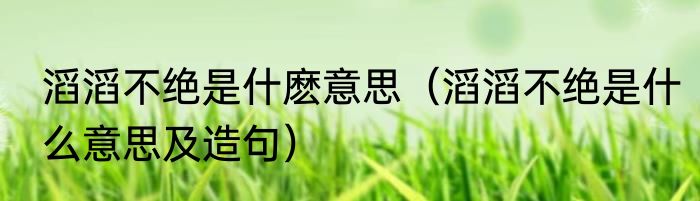 滔滔不绝是什麽意思（滔滔不绝是什么意思及造句）