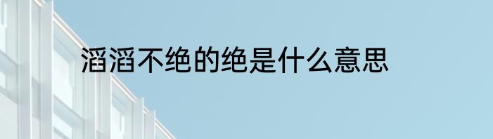 滔滔不绝的绝是什么意思