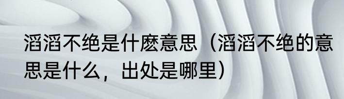 滔滔不绝是什麽意思（滔滔不绝的意思是什么，出处是哪里）