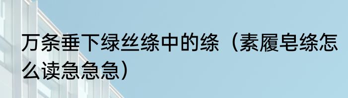 万条垂下绿丝绦中的绦（素履皂绦怎么读急急急）
