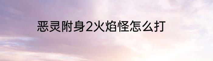 恶灵附身2火焰怪怎么打