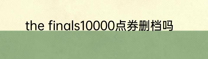 the finals10000点券删档吗