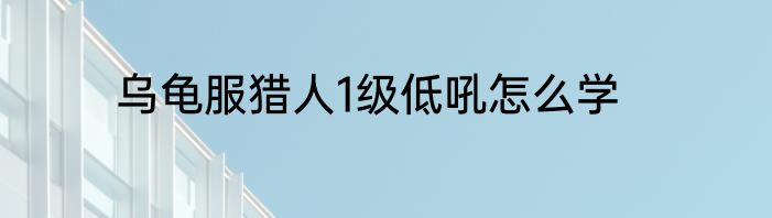 乌龟服猎人1级低吼怎么学