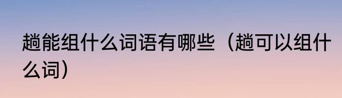 趟能组什么词语有哪些（趟可以组什么词）