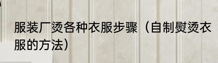 服装厂烫各种衣服步骤（自制熨烫衣服的方法）