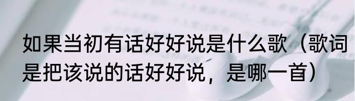 如果当初有话好好说是什么歌（歌词是把该说的话好好说，是哪一首）