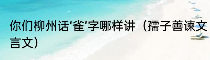 你们柳州话‘雀’字哪样讲（孺子善谏文言文）