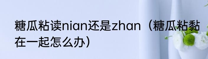 糖瓜粘读nian还是zhan（糖瓜粘黏在一起怎么办）