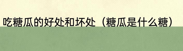 吃糖瓜的好处和坏处（糖瓜是什么糖）