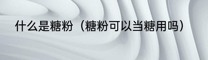 什么是糖粉（糖粉可以当糖用吗）
