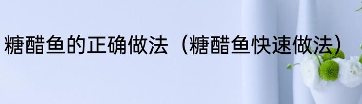 糖醋鱼的正确做法（糖醋鱼快速做法）
