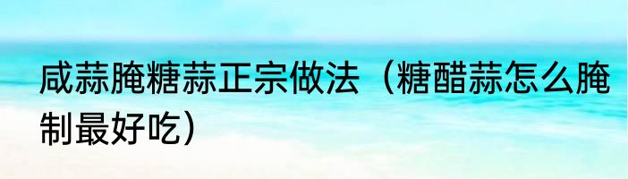 咸蒜腌糖蒜正宗做法（糖醋蒜怎么腌制最好吃）