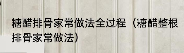 糖醋排骨家常做法全过程（糖醋整根排骨家常做法）